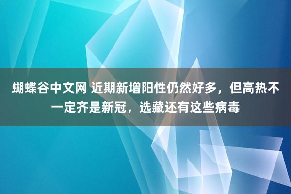 蝴蝶谷中文网 近期新增阳性仍然好多，但高热不一定齐是新冠，选藏还有这些病毒