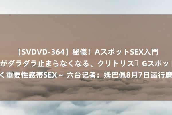 【SVDVD-364】秘儀!AスポットSEX入門 ~刺激した瞬間から愛液がダラダラ止まらなくなる、クリトリス・Gスポットに続く重要性感帯SEX~ 六台记者:姆巴佩8月7日运行磨练+将进入欧超杯 无谓鼻部手术
