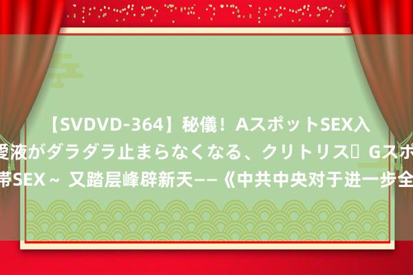 【SVDVD-364】秘儀！AスポットSEX入門 ～刺激した瞬間から愛液がダラダラ止まらなくなる、クリトリス・Gスポットに続く重要性感帯SEX～ 又踏层峰辟新天——《中共中央对于进一步全面深化改革、激动中国式当代化的决定》出身记