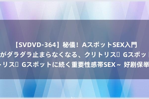 【SVDVD-364】秘儀!AスポットSEX入門 ~刺激した瞬間から愛液がダラダラ止まらなくなる、クリトリス・Gスポットに続く重要性感帯SEX~ 好剧保举《难哄》
