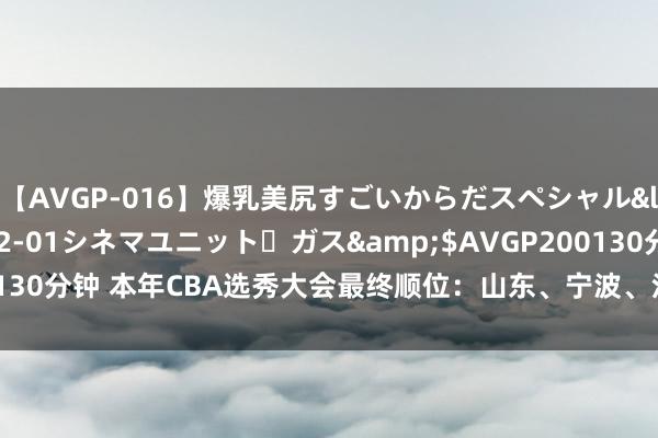 【AVGP-016】爆乳美尻すごいからだスペシャル</a>2007-12-01シネマユニット・ガス&$AVGP200130分钟 本年CBA选秀大会最终顺位：山东、宁波、江苏分列前三 广厦第四