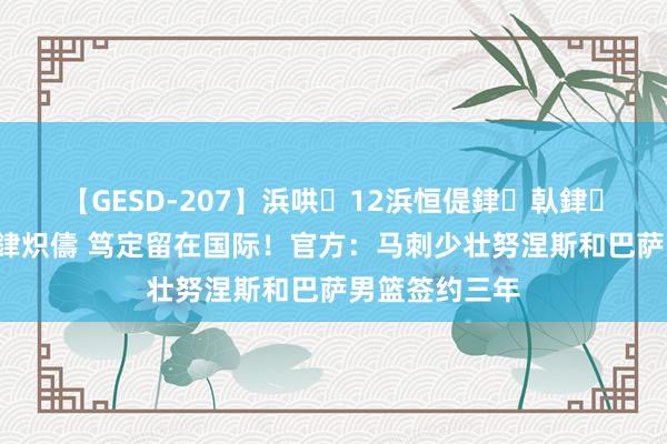 【GESD-207】浜哄12浜恒偍銉倝銉兂銉€銉笺儵銉炽儔 笃定留在国际!官方:马刺少壮努涅斯和巴萨男篮签约三年