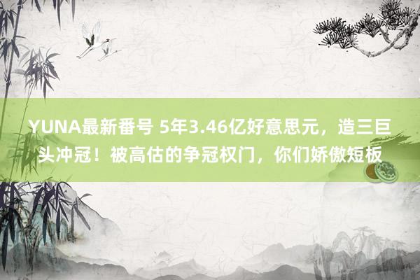 YUNA最新番号 5年3.46亿好意思元，造三巨头冲冠！被高估的争冠权门，你们娇傲短板