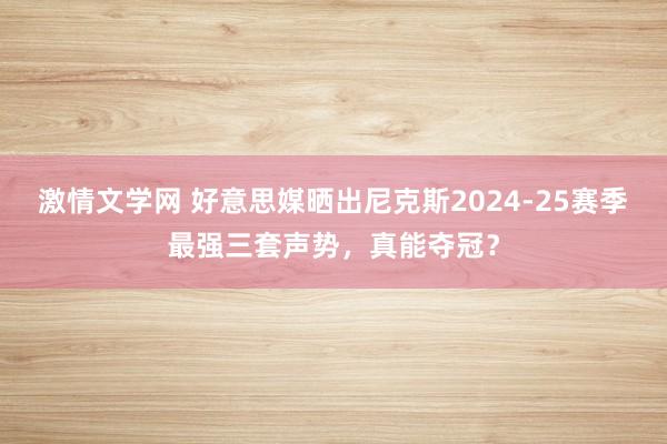 激情文学网 好意思媒晒出尼克斯2024-25赛季最强三套声势，真能夺冠？