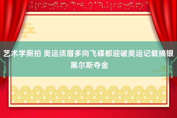 艺术学厕拍 奥运须眉多向飞碟都迎破奥运记载摘银 黑尔斯夺金