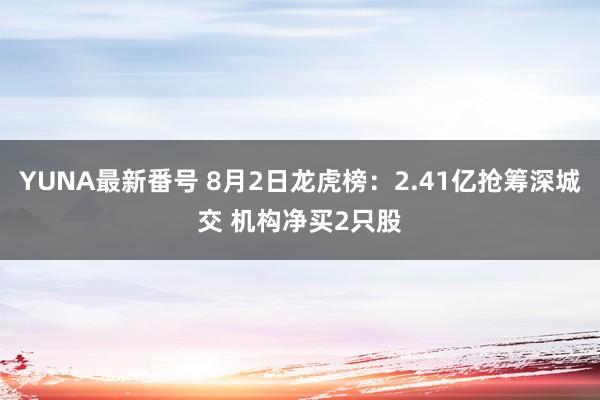 YUNA最新番号 8月2日龙虎榜：2.41亿抢筹深城交 机构净买2只股