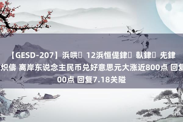 【GESD-207】浜哄12浜恒偍銉倝銉兂銉€銉笺儵銉炽儔 离岸东说念主民币兑好意思元大涨近800点 回复7.18关隘