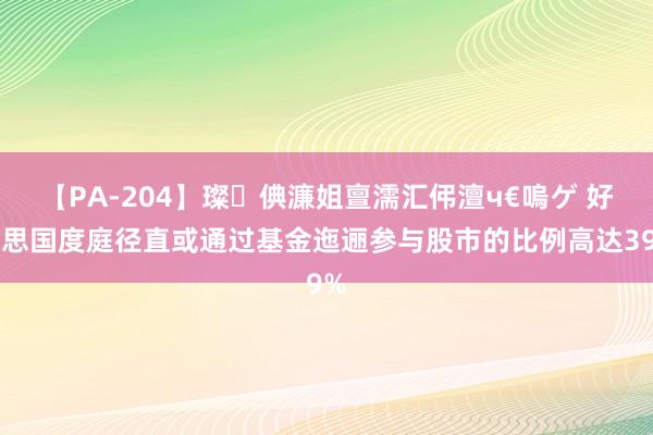 【PA-204】璨倎濂姐亶濡汇伄澶ч€嗚ゲ 好意思国度庭径直或通过基金迤逦参与股市的比例高达39%
