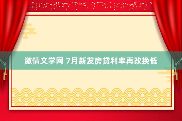 激情文学网 7月新发房贷利率再改换低