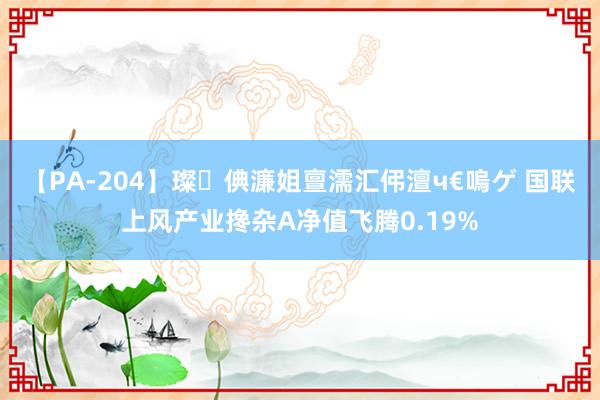 【PA-204】璨倎濂姐亶濡汇伄澶ч€嗚ゲ 国联上风产业搀杂A净值飞腾0.19%