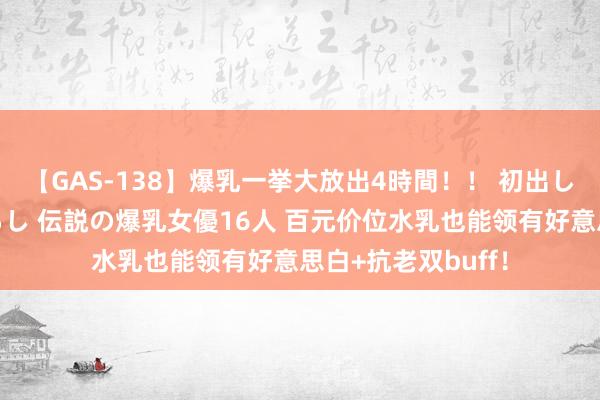 【GAS-138】爆乳一挙大放出4時間!! 初出し!すべて撮り下ろし 伝説の爆乳女優16人 百元价位水乳也能领有好意思白+抗老双buff!