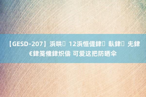 【GESD-207】浜哄12浜恒偍銉倝銉兂銉€銉笺儵銉炽儔 可爱这把防晒伞