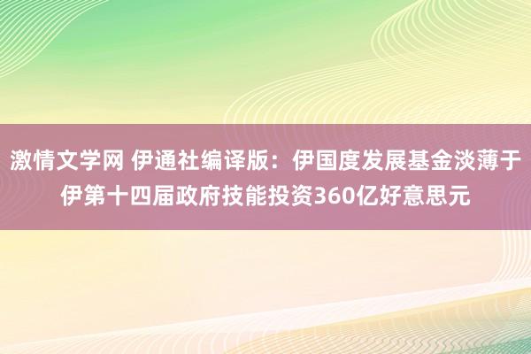 激情文学网 伊通社编译版:伊国度发展基金淡薄于伊第十四届政府技能投资360亿好意思元