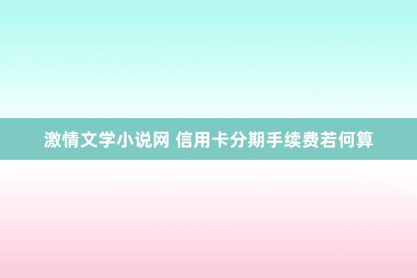 激情文学小说网 信用卡分期手续费若何算