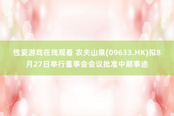性爱游戏在线观看 农夫山泉(09633.HK)拟8月27日举行董事会会议批准中期事迹