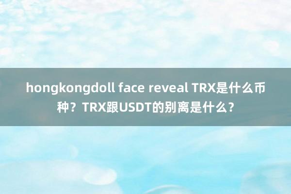 hongkongdoll face reveal TRX是什么币种？TRX跟USDT的别离是什么？
