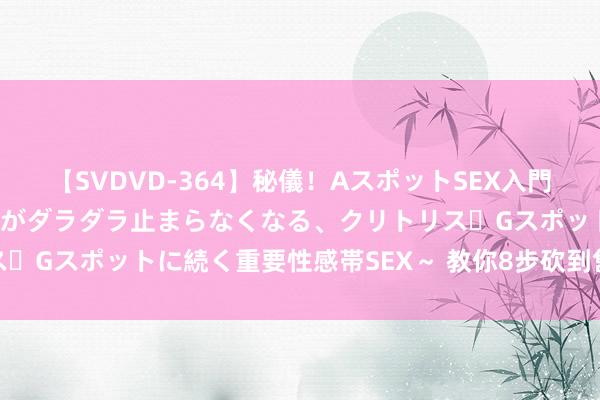 【SVDVD-364】秘儀!AスポットSEX入門 ~刺激した瞬間から愛液がダラダラ止まらなくなる、クリトリス・Gスポットに続く重要性感帯SEX~ 教你8步砍到售楼部最底价