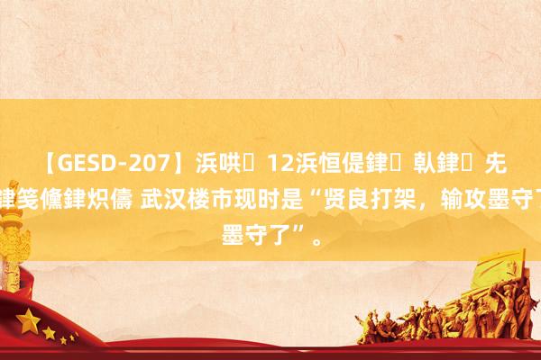 【GESD-207】浜哄12浜恒偍銉倝銉兂銉€銉笺儵銉炽儔 武汉楼市现时是“贤良打架,输攻墨守了”。