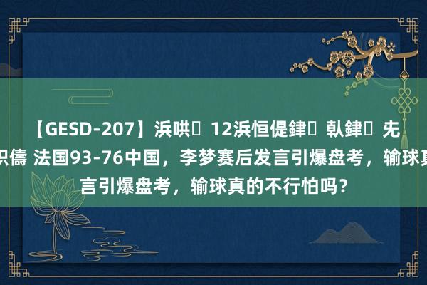 【GESD-207】浜哄12浜恒偍銉倝銉兂銉€銉笺儵銉炽儔 法国93-76中国，李梦赛后发言引爆盘考，输球真的不行怕吗？