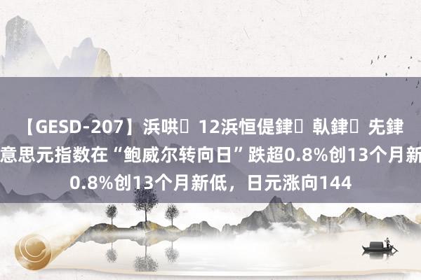 【GESD-207】浜哄12浜恒偍銉倝銉兂銉€銉笺儵銉炽儔 好意思元指数在“鲍威尔转向日”跌超0.8%创13个月新低,日元涨向144