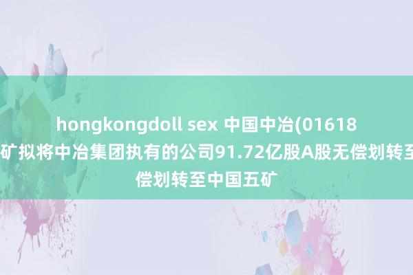 hongkongdoll sex 中国中冶(01618):中国五矿拟将中冶集团执有的公司91.72亿股A股无偿划转至中国五矿