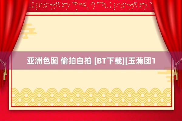 亚洲色图 偷拍自拍 [BT下载][玉蒲团1