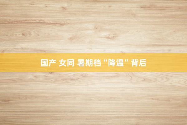 国产 女同 暑期档“降温”背后