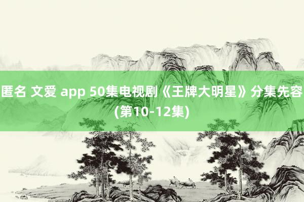 匿名 文爱 app 50集电视剧《王牌大明星》分集先容(第10-12集)