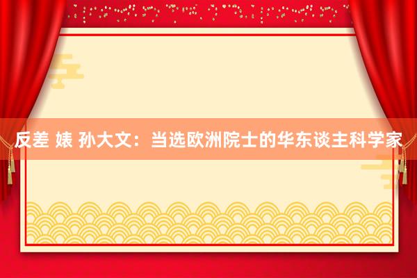 反差 婊 孙大文：当选欧洲院士的华东谈主科学家