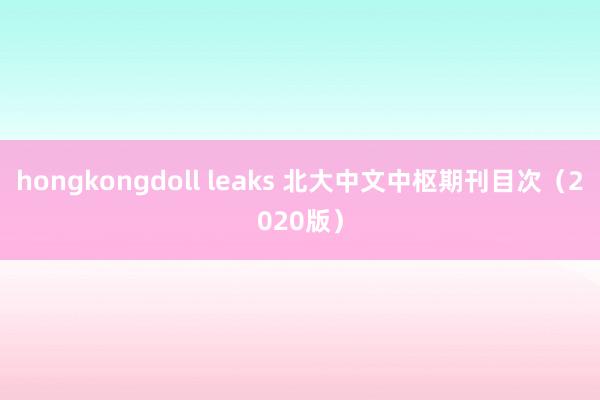 hongkongdoll leaks 北大中文中枢期刊目次(2020版)