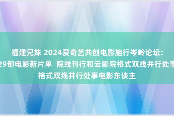 福建兄妹 2024爱奇艺共创电影施行岑岭论坛：爱奇艺发布29部电影新片单  院线刊行和云影院格式双线并行处事电影东谈主