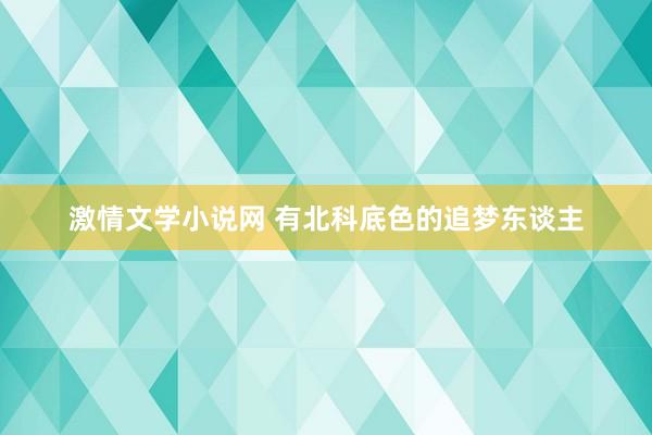 激情文学小说网 有北科底色的追梦东谈主