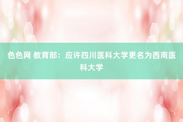 色色网 教育部：应许四川医科大学更名为西南医科大学