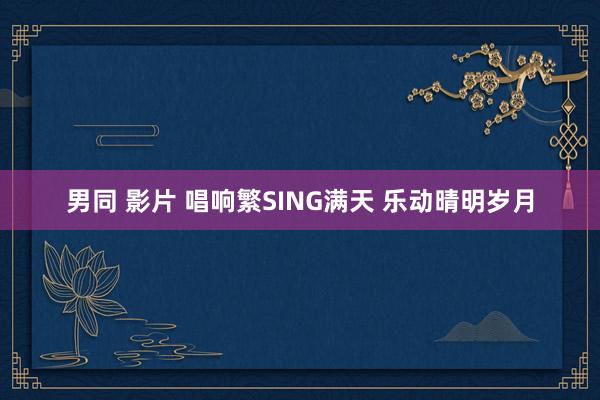 男同 影片 唱响繁SING满天 乐动晴明岁月