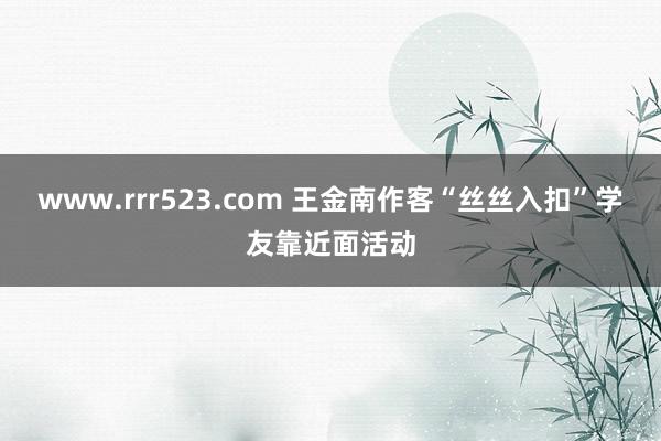 www.rrr523.com 王金南作客“丝丝入扣”学友靠近面活动