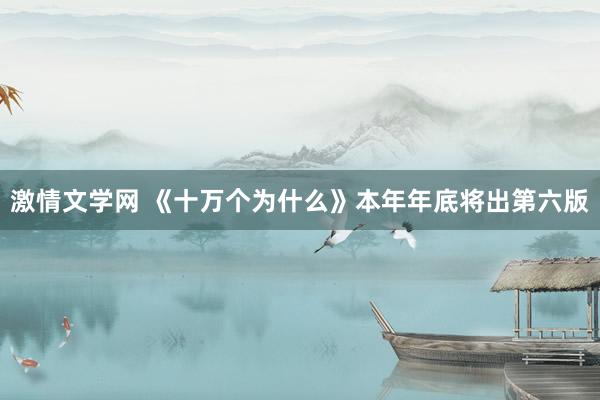 激情文学网 《十万个为什么》本年年底将出第六版