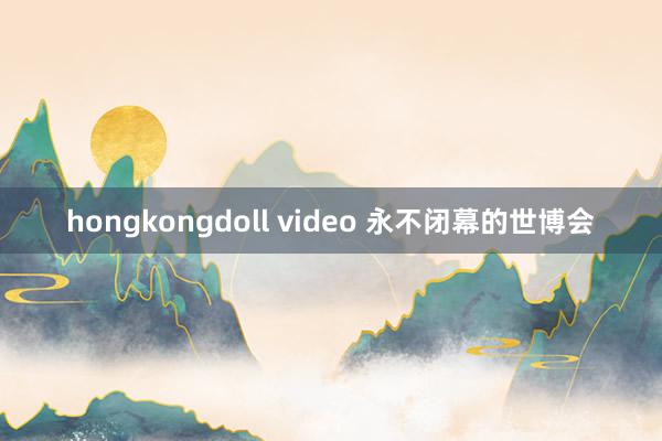 hongkongdoll video 永不闭幕的世博会