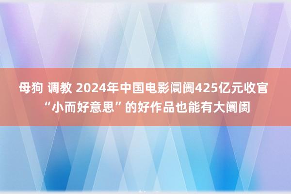 母狗 调教 2024年中国电影阛阓425亿元收官 “小而好意思”的好作品也能有大阛阓
