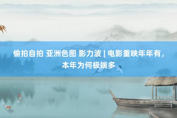 偷拍自拍 亚洲色图 影力波 | 电影重映年年有，本年为何极端多