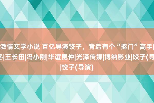 激情文学小说 百亿导演饺子，背后有个“抠门”高手|于冬|王长田|冯小刚|华谊昆仲|光泽传媒|博纳影业|饺子(导演)