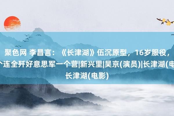 聚色网 李昌言：《长津湖》伍沉原型，16岁服役，一个连全歼好意思军一个营|新兴里|吴京(演员)|长津湖(电影)