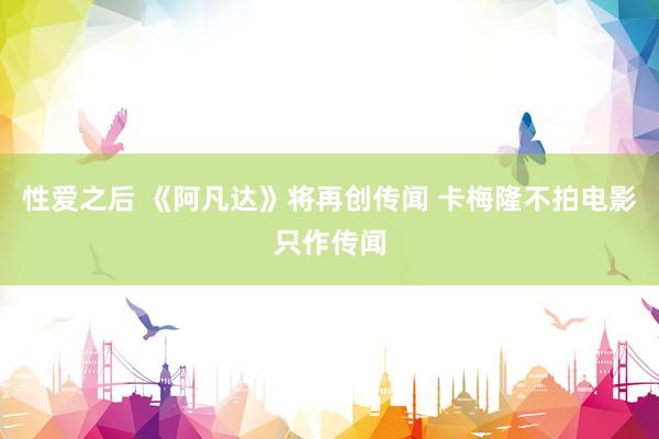 性爱之后 《阿凡达》将再创传闻 卡梅隆不拍电影只作传闻