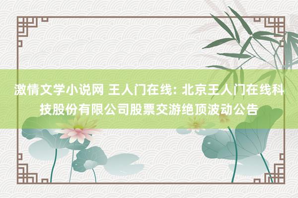 激情文学小说网 王人门在线: 北京王人门在线科技股份有限公司股票交游绝顶波动公告