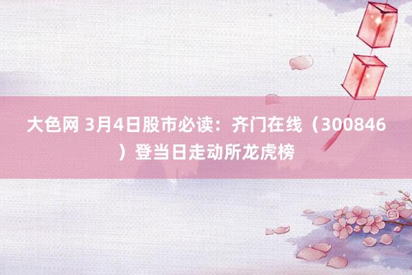 大色网 3月4日股市必读：齐门在线（300846）登当日走动所龙虎榜