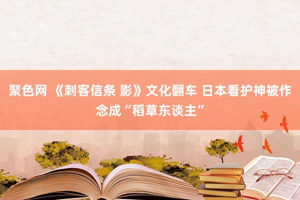 聚色网 《刺客信条 影》文化翻车 日本看护神被作念成“稻草东谈主”