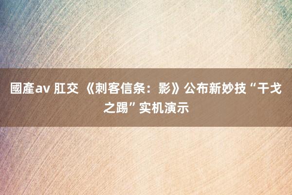 國產av 肛交 《刺客信条：影》公布新妙技“干戈之踢”实机演示