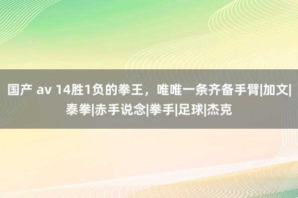 国产 av 14胜1负的拳王，唯唯一条齐备手臂|加文|泰拳|赤手说念|拳手|足球|杰克