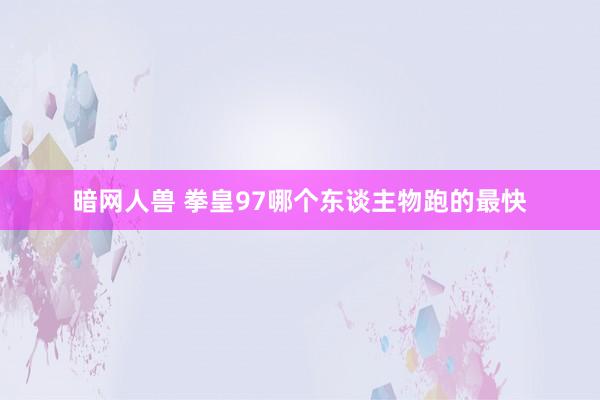 暗网人兽 拳皇97哪个东谈主物跑的最快