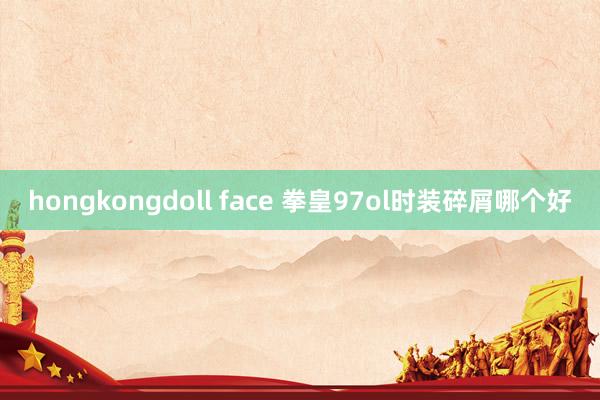 hongkongdoll face 拳皇97ol时装碎屑哪个好