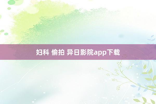 妇科 偷拍 异日影院app下载